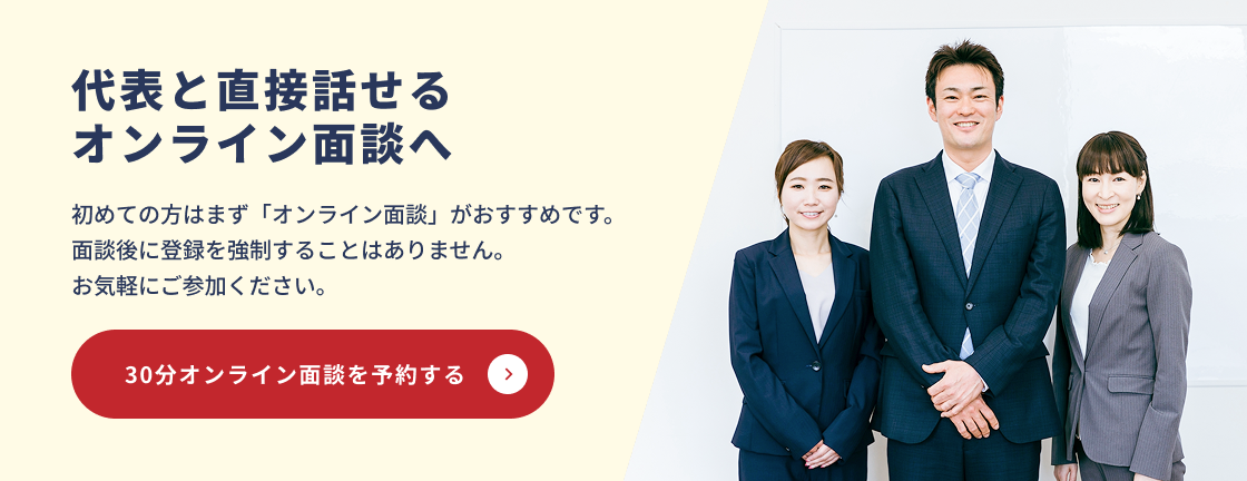 代表と直接話せるオンライン面談へ。初めての方はオンライン面談がおすすめです。30分オンライン面談を予約する