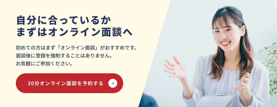 自分に合っているかまずはオンライン面談へ。初めての方はオンライン面談がおすすめです。30分オンライン面談を予約する