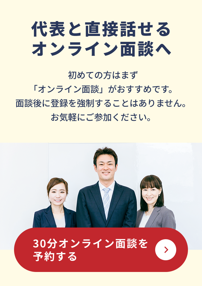 代表と直接話せるオンライン面談へ。初めての方はオンライン面談がおすすめです。30分オンライン面談を予約する