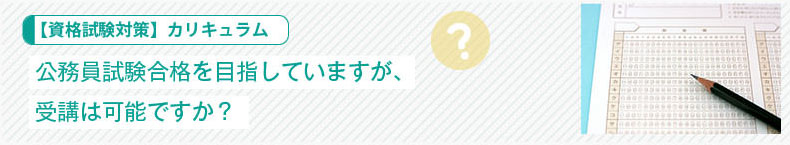 【資格試験対策】カリキュラム：公務員試験合格を目指していますが、受講は可能ですか？