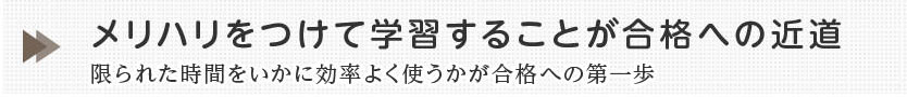 メリハリをつけて学習することが合格への近道限られた時間をいかに効率よく使うかが合格への第一歩