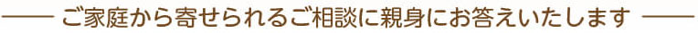 ご家庭から寄せられるご相談に親身にお答えいたします
