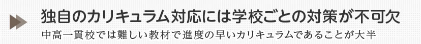 独自のカリキュラム対応には学校ごとの対策が不可欠中高一貫校では難しい教材で進度の早いカリキュラムであることが大半