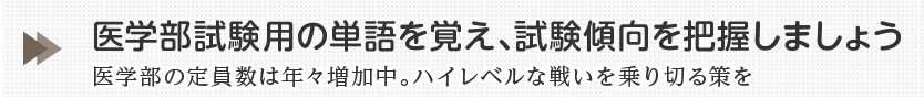 医学部試験用の単語を覚え、試験傾向を把握しましょう医学部の定員数は年々増加中。ハイレベルな戦いを乗り切る策を