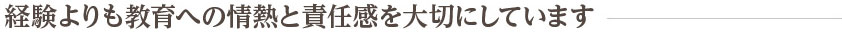 経験よりも教育への情熱と責任感を大切にしています