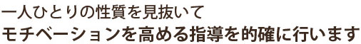 一人ひとりの性質を見抜いてモチベーションを高める指導を的確に行います