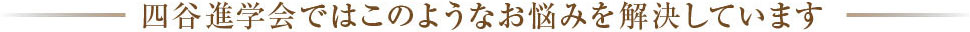 四谷進学会ではこのようなお悩みを解決しています