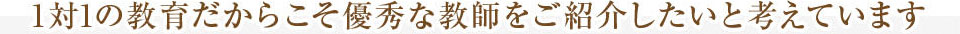 1対1の教育だからこそ優秀な教師をご紹介したいと考えています