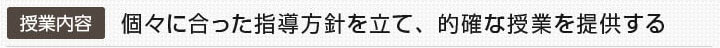 授業内容：個々に合った指導方針を立て、的確な授業を提供する