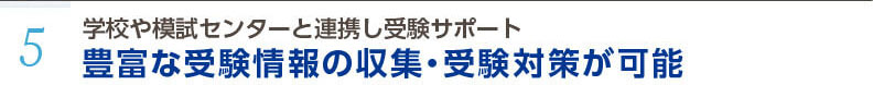 5.学校や模試センターと連携し受験サポート。豊富な受験情報の収集・受験対策が可能