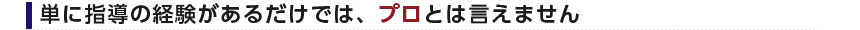 単に指導の経験があるだけでは、プロとは言えません