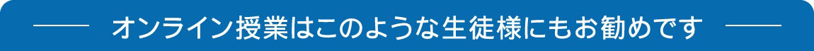 オンライン授業はこのような生徒様たちにもお勧めです