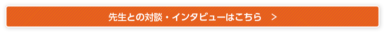 先生との対談・インタビューはこちら＞